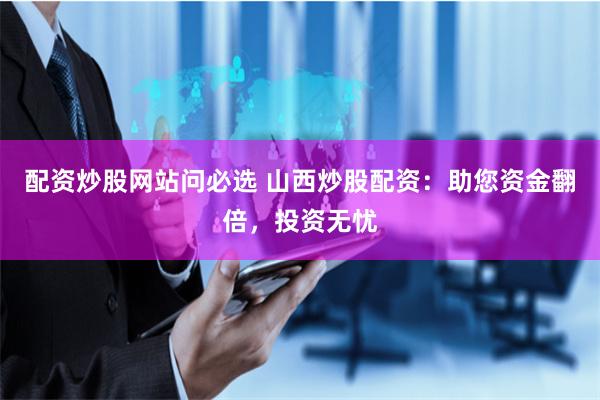 配資炒股網(wǎng)站問(wèn)必選 山西炒股配資：助您資金翻倍，投資無(wú)憂