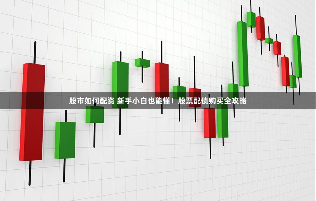 股市如何配資 新手小白也能懂！股票配債購(gòu)買(mǎi)全攻略