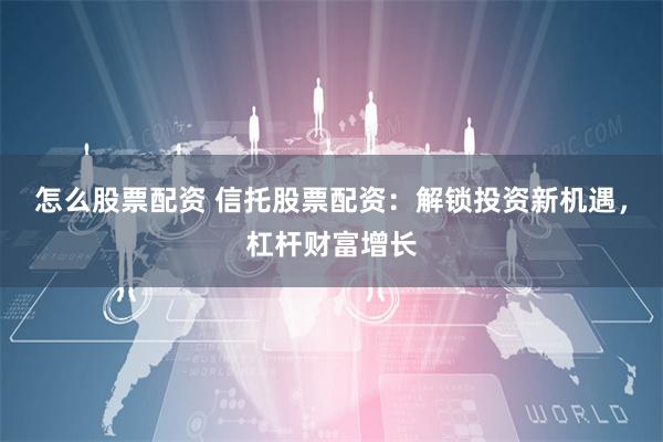 怎么股票配資 信托股票配資：解鎖投資新機(jī)遇，杠桿財(cái)富增長(zhǎng)