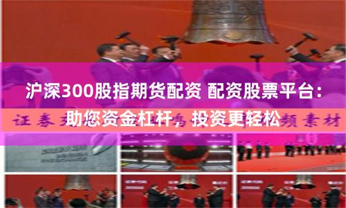滬深300股指期貨配資 配資股票平臺(tái)：助您資金杠桿，投資更輕松