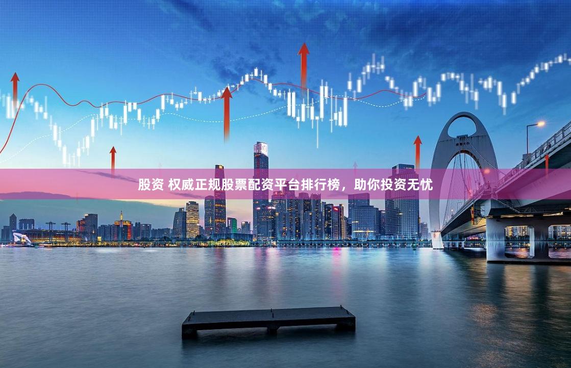 股資 權(quán)威正規(guī)股票配資平臺(tái)排行榜，助你投資無(wú)憂