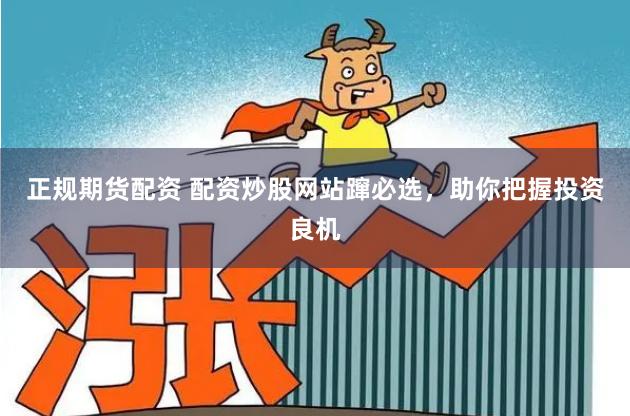 正規(guī)期貨配資 配資炒股網(wǎng)站躥必選，助你把握投資良機(jī)